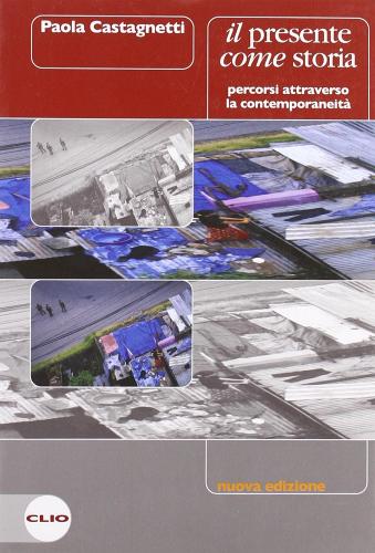 Il presente come storia. Percorsi attraverso la contemporaneità. Per le Scuole superiori di Paola Castagnetti edito da Clio