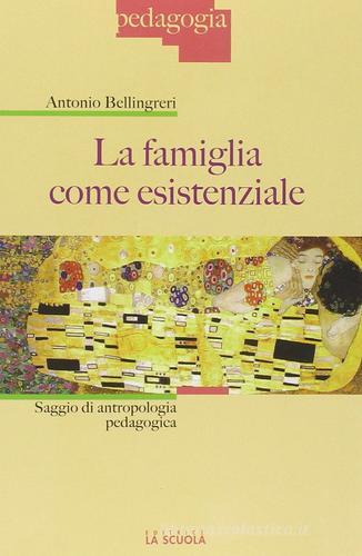 La famiglia come esistenziale. Saggio di antropologia pedagogica di Antonio Bellingreri edito da La Scuola SEI