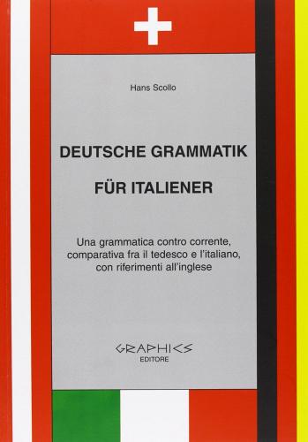 Deutsche Grammatik fur italiener. Una grammatica contro corrente, comparativa tra il tedesco e l'italiano, con riferimenti all'inglese. Per le Scuole superiori di Hans Scollo edito da Graphics