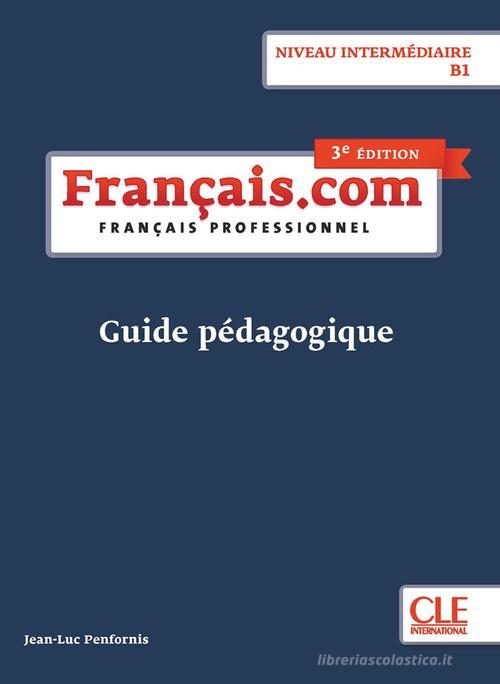 Français.com. Français professionnel. Guide pédagogique. B1. Per le Scuole superiori di Jean-Luc Penfornis edito da CLE International