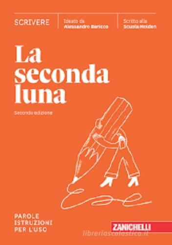 La seconda luna. Scrivere. Parole. Istruzioni per l'uso. Per le Scuole superiori. Con espansione online di Alessandro Baricco edito da Zanichelli